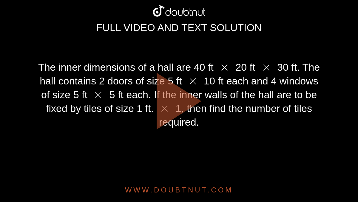 The inner dimensions of a hall are 40 ft `xx` 20 ft `xx` 30 ft. The hall contains 2 doors of size 5 ft `xx` 10 ft each and 4 windows of size 5 ft `xx` 5 ft each. If the inner walls of the hall are to be fixed by tiles of size 1 ft. `xx` 1, then find the number of tiles required.