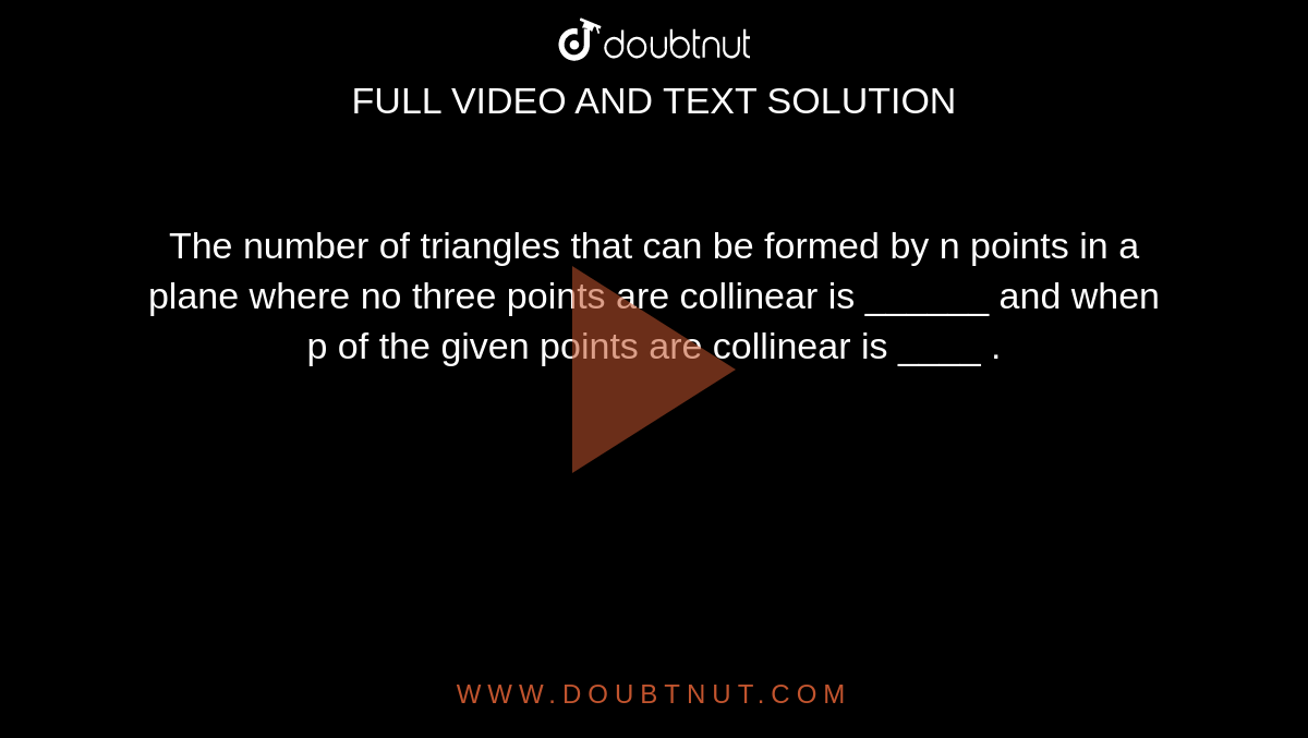 The number of triangles that can be formed by n points in a plane where no three points are collinear is ______ and when p of the given points are collinear is ____ . 