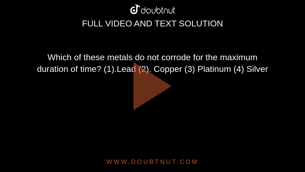 Which of these metals do not corrode for the
maximum duration of time?
 (1).Lead
(2). Copper
(3) Platinum
(4) Silver


