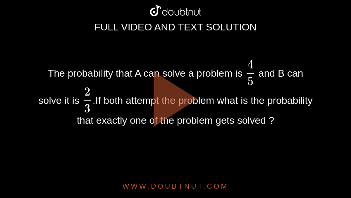 The probability that A can solve a problem is `4/5` and B can solve it is `2/3`.If both attempt the problem what is the probability that exactly one of the problem gets solved ? 