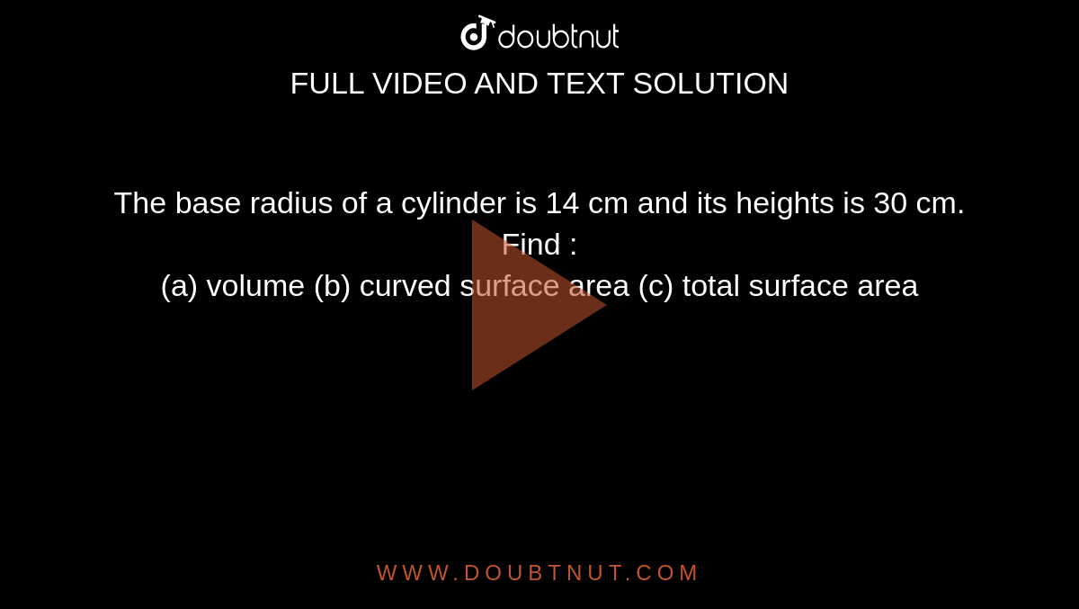 The base  radius of a cylinder  is 14 cm and its heights is 30 cm. Find : <br> (a) volume (b) curved surface area  (c) total surface area 