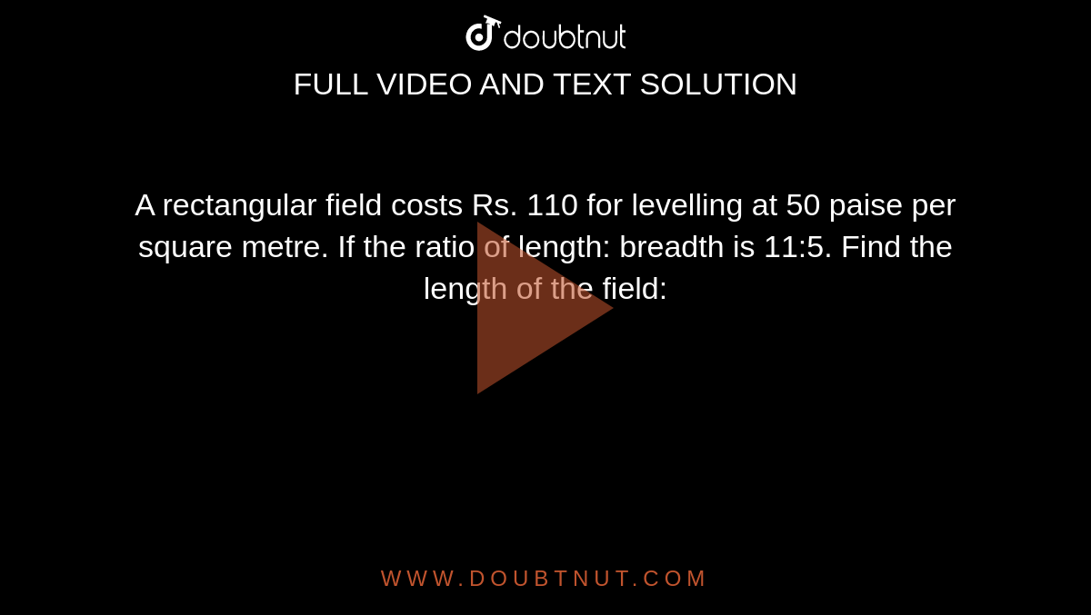 A rectangular field costs Rs. 110 for levelling at 50 paise per square metre. If the ratio of length: breadth is 11:5. Find the length of the field: 