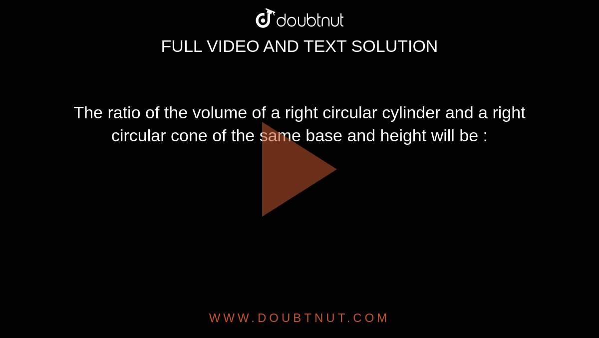 The ratio of the volume  of a right circular cylinder  and a right circular cone of the same base and height will  be : 