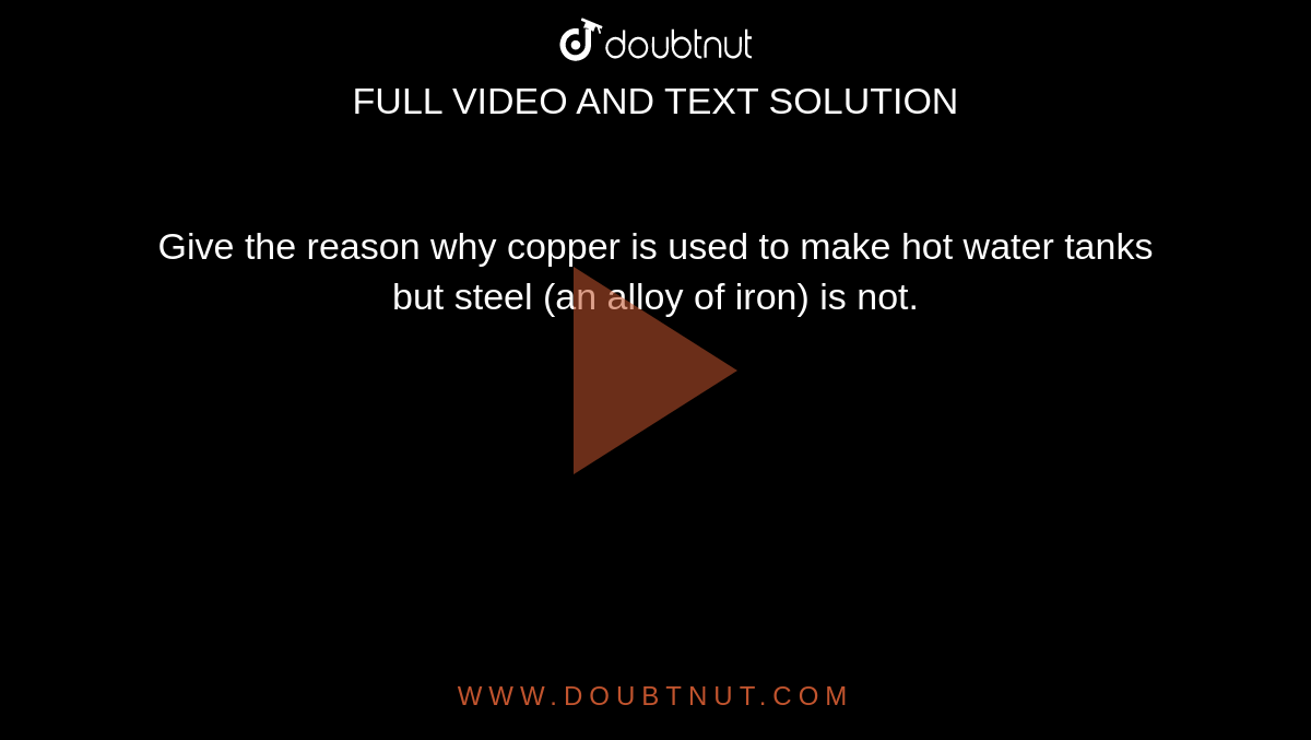 Give reasons why copper is used to make hot water tanks and not steel (an  alloy of iron).