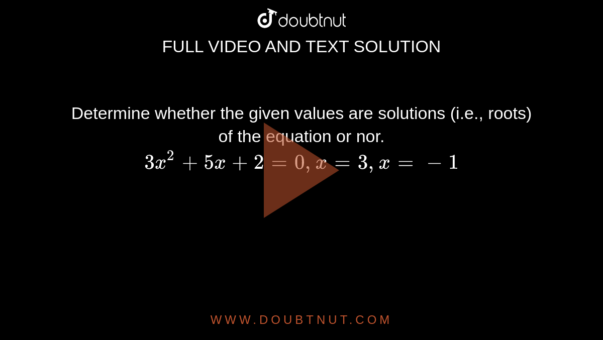 Determine whether the given values are solutions (i.e., roots) of the equation or nor. <br> `3x^(2)+5x+2=0, x=3, x=-1`