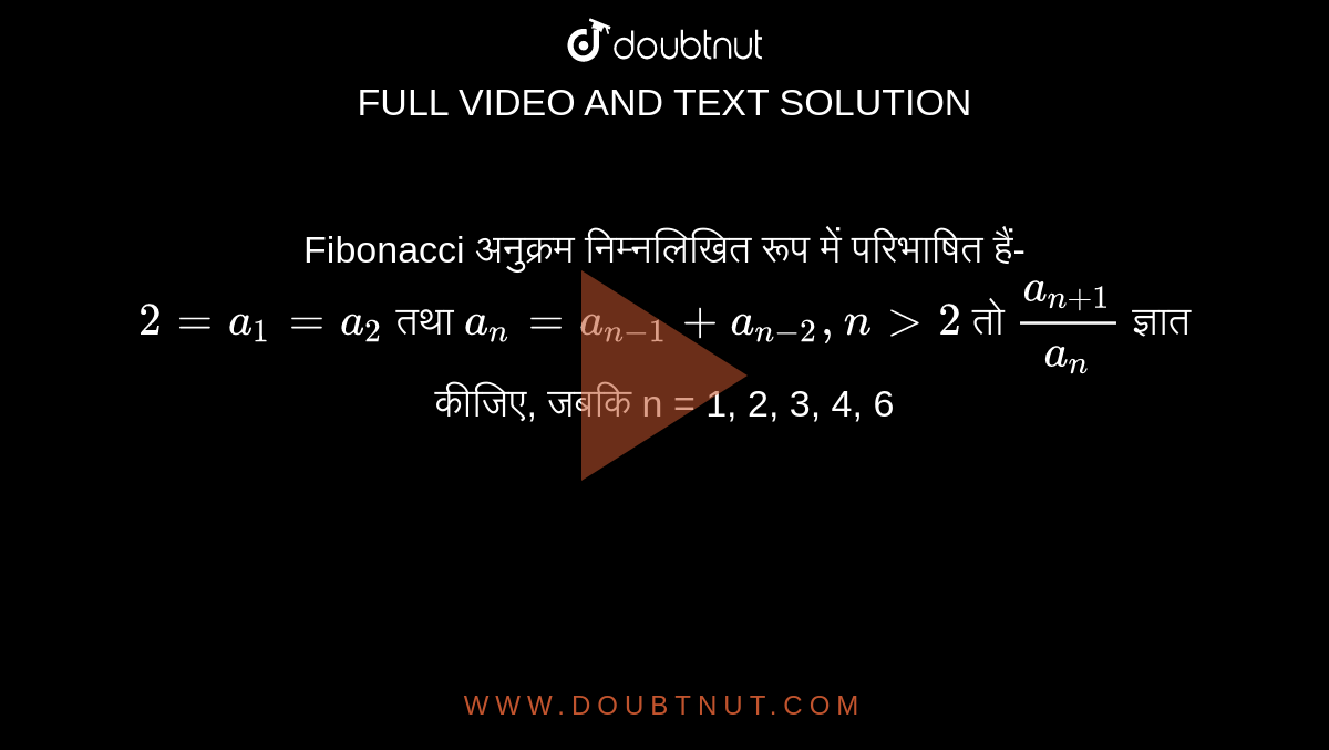 Fibonacci अनुक्रम निम्नलिखित रूप में परिभाषित हैं- <br> `2= a_(1)= a_(2)` तथा `a_(n) = a_(n-1)+ a_(n-2), n > 2` तो `(a_(n+1))/(a_(n))`  ज्ञात कीजिए, जबकि n = 1, 2, 3, 4, 6
