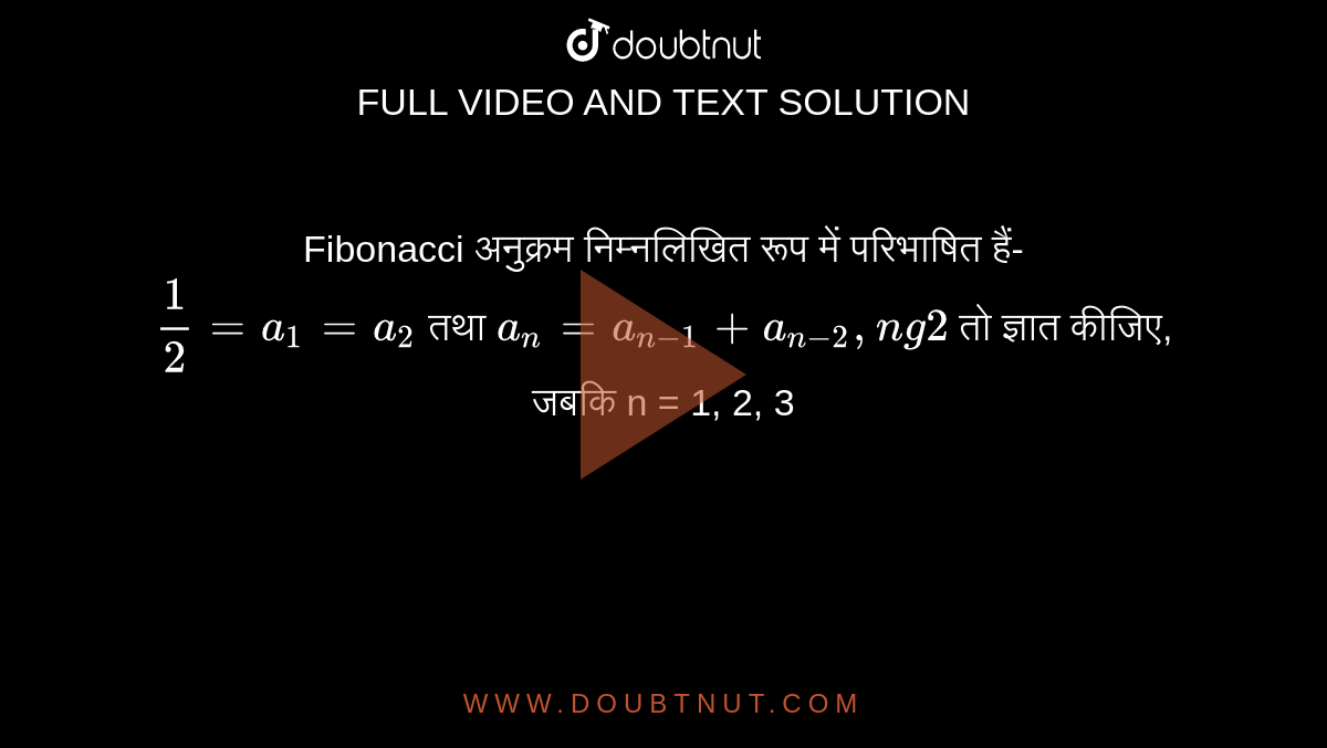 Fibonacci अनुक्रम निम्नलिखित रूप में परिभाषित हैं- <br> `(1)/(2)= a_(1)= a_(2)` तथा `a_(n) = a_(n-1)+ a_(n-2), n g 2` तो ज्ञात कीजिए, जबकि n = 1, 2, 3