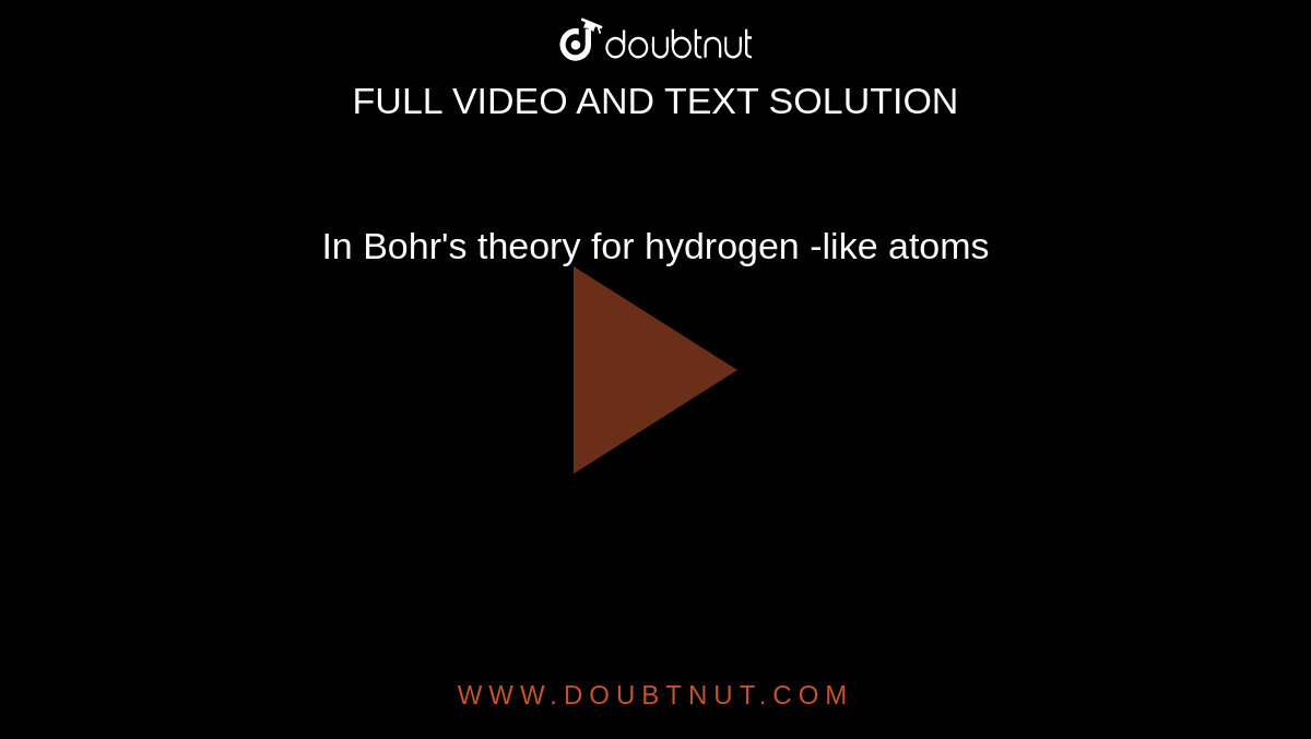 In Bohr's theory for hydrogen -like atoms 