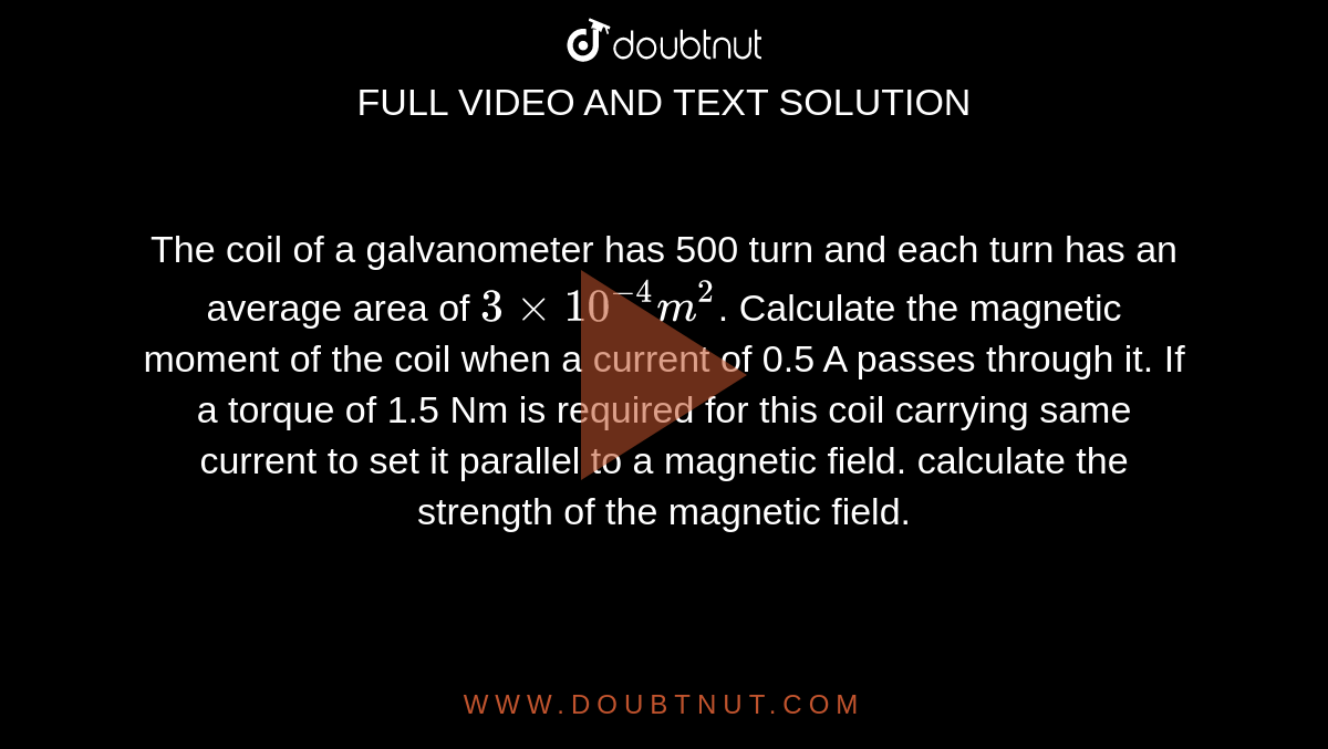 The coil of a galvanometer has 500 turn and each turn has an average area of `3 xx 10^(-4) m^(2)`. Calculate the magnetic moment of the coil when a current of 0.5 A passes through it. If a torque of 1.5 Nm is required for this coil carrying same current to set it parallel to a magnetic field. calculate the strength of the magnetic field.