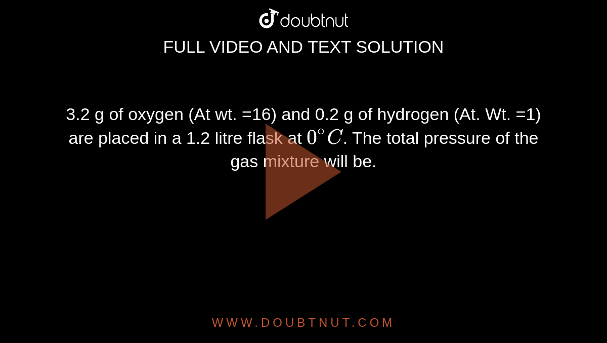3.2 g of oxygen (At wt. =16) and 0.2 g of hydrogen (At. Wt. =1) are placed in a 1.2 litre flask at `0^(@)C`. The total pressure of the gas mixture will be. 