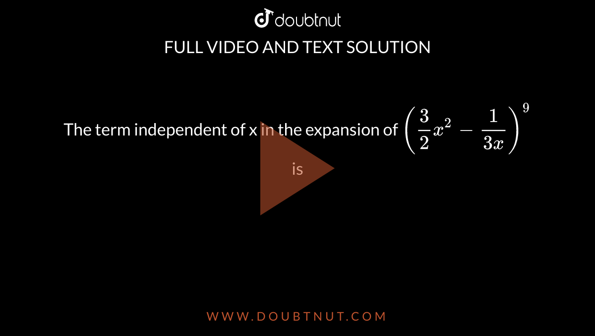 The term independent of x in the expansion of `(3/2x^(2) - 1/(3x))^(9)` is 