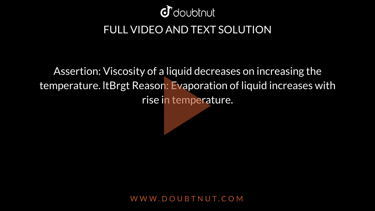 Assertion: Viscosity of a liquid decreases on increasing the temperature. <br>Reason: Evaporation of liquid increases with rise in temperature.