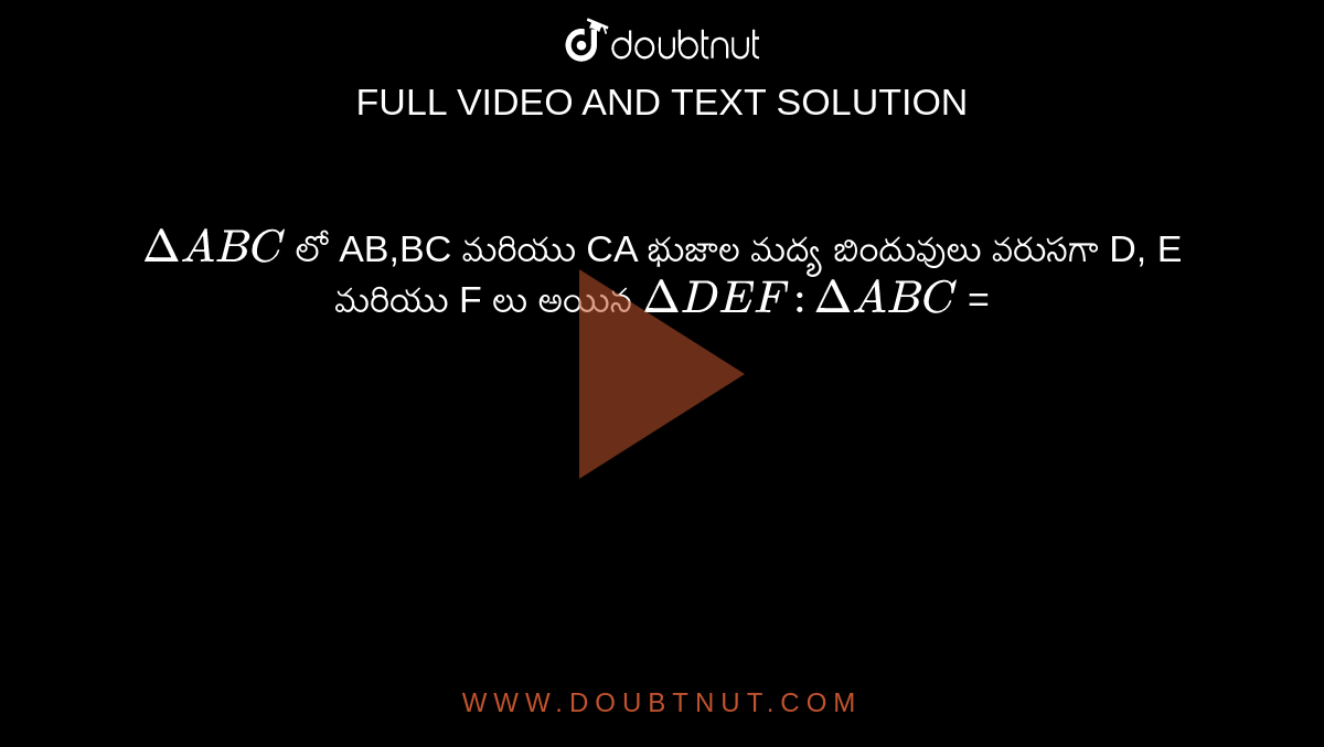 `Delta ABC` లో AB,BC మరియు CA భుజాల మద్య బిందువులు వరుసగా D, E మరియు F లు అయిన `Delta DEF : Delta ABC` =