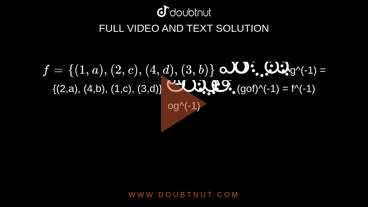 `f={(1,a), (2,c), (4,d),(3,b)} మరియు `g^(-1) = {(2,a), (4,b), (1,c), (3,d)}`అయితే `(gof)^(-1) = f^(-1) og^(-1)`అని చూపండి.