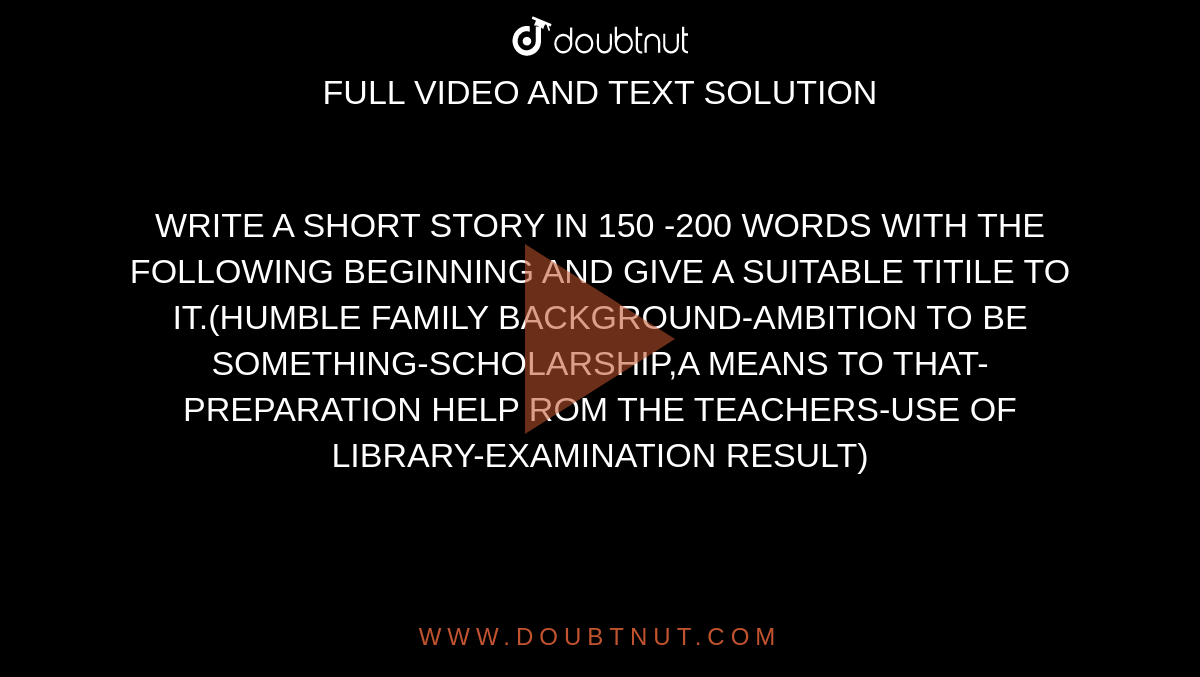 WRITE A SHORT STORY IN 150 -200 WORDS WITH THE FOLLOWING BEGINNING AND GIVE  A SUITABLE TITILE TO IT.(HUMBLE FAMILY BACKGROUND-AMBITION TO BE  SOMETHING-SCHOLARSHIP,A MEANS TO THAT-PREPARATION HELP ROM THE TEACHERS-USE  OF