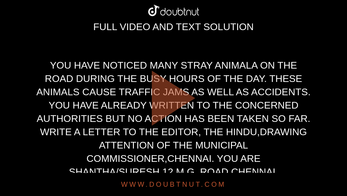 YOU HAVE NOTICED MANY STRAY ANIMALA ON THE ROAD DURING THE BUSY HOURS OF  THE DAY. THESE ANIMALS CAUSE TRAFFIC JAMS AS WELL AS ACCIDENTS. YOU HAVE  ALREADY WRITTEN TO THE CONCERNED