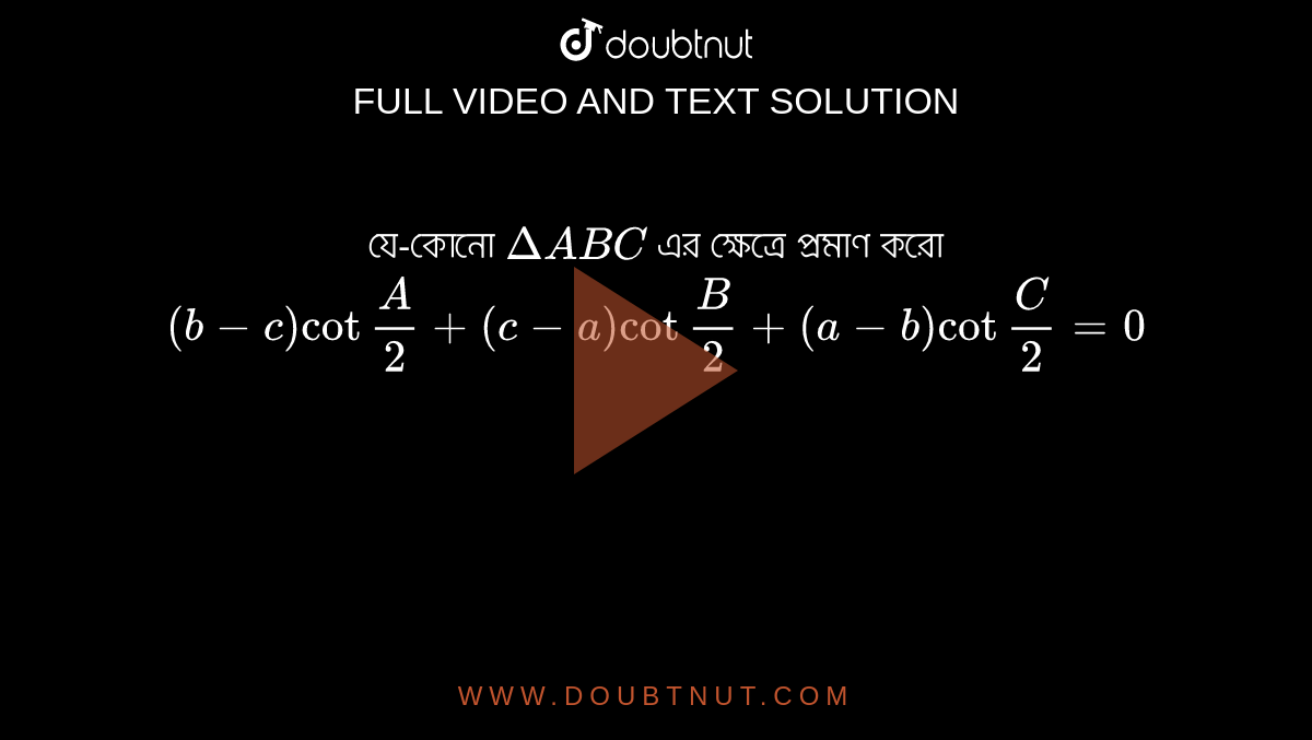  যে-কোনো `DeltaABC` এর ক্ষেত্রে প্রমাণ করো`(b-c)cot""A/2+(c-a)cot""B/2+(a-b)cot""C/2=0`