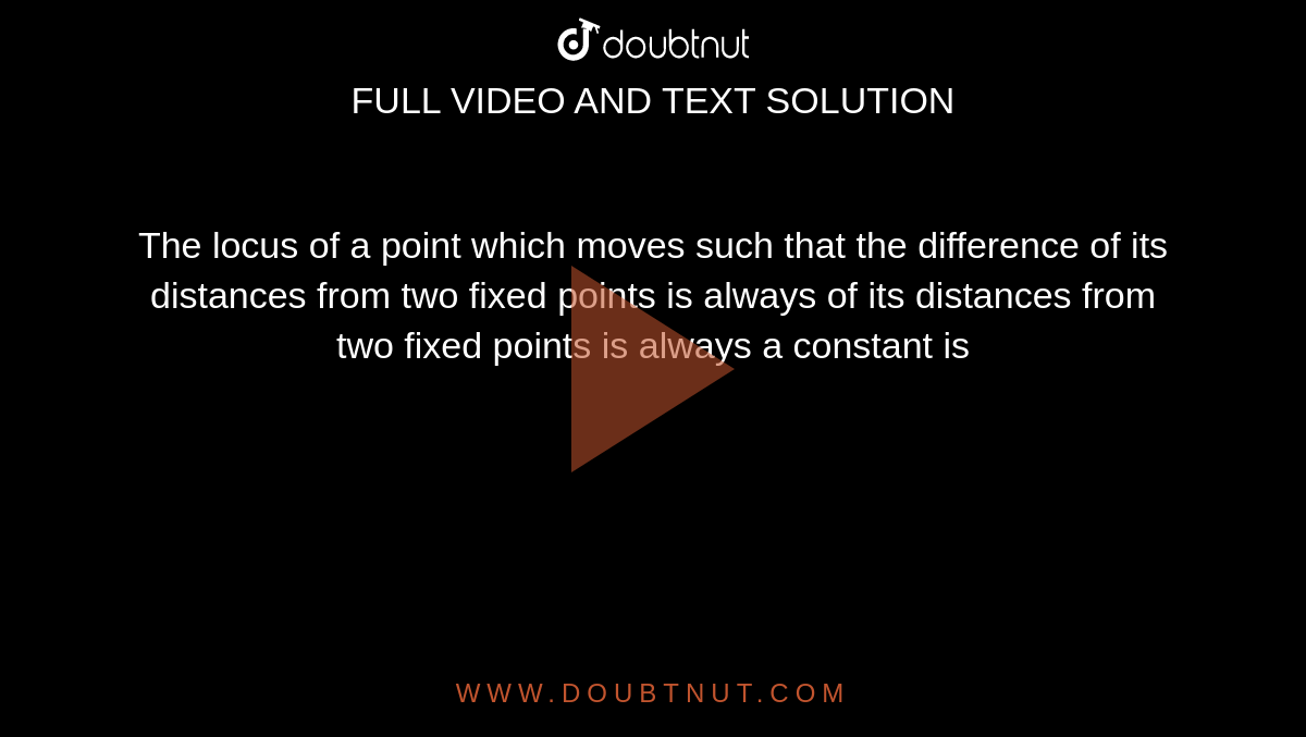 The locus of a point which moves such that the difference of its distances from two fixed points is always of its distances from two fixed points is always a constant is