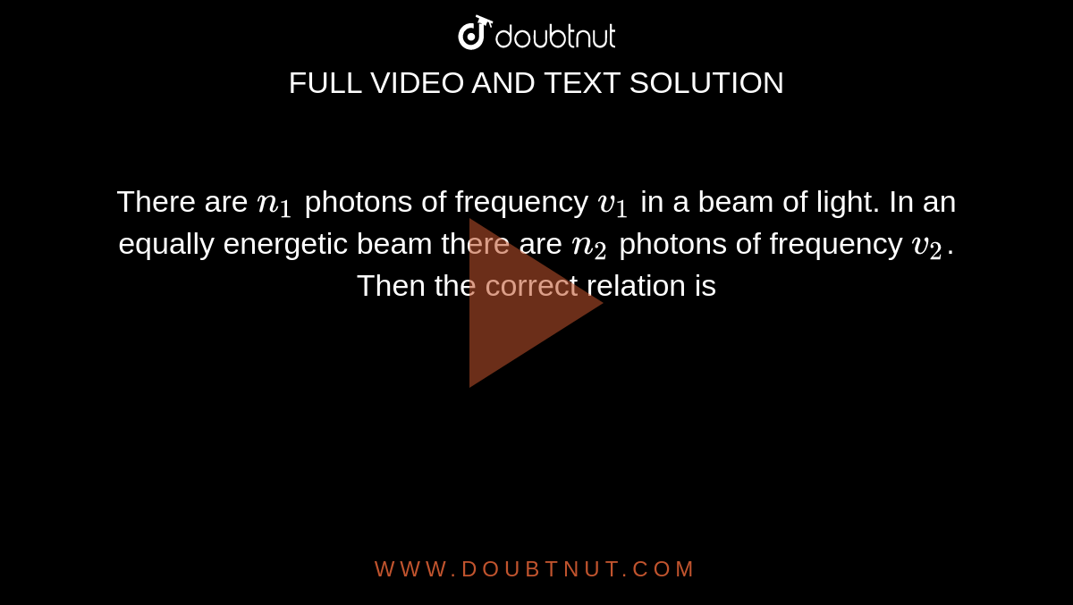 There are `n_(1)` photons of frequency `v_(1)` in a beam of light. In an equally energetic beam there are `n_(2)` photons of frequency `v_(2)`. Then the correct relation is