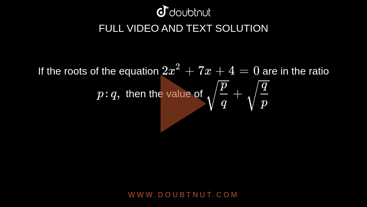  If the roots of the equation `2x^(2)+7x+4=0` are in the ratio `p:q,` then the value of `sqrt((p)/(q))+sqrt((q)/(p))`