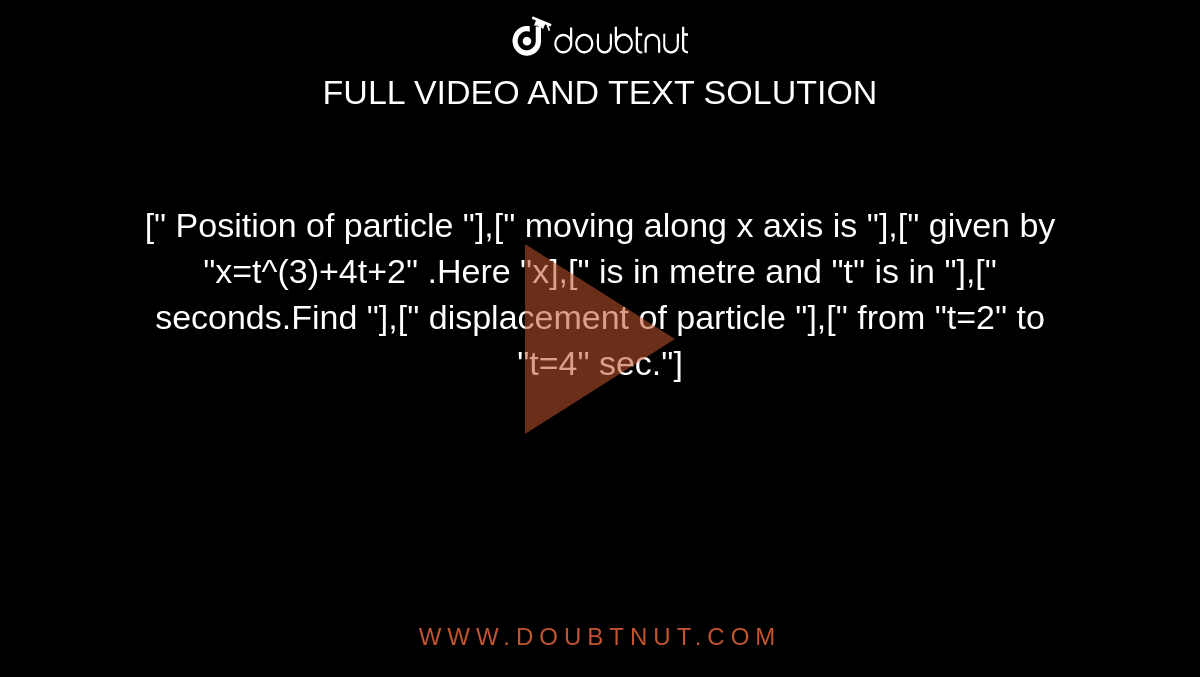 [" Position of particle "],[" moving along x axis is "],[" given by "x=t^(3)+4t+2" .Here "x],[" is in metre and "t" is in "],[" seconds.Find "],[" displacement of particle "],[" from "t=2" to "t=4" sec."]