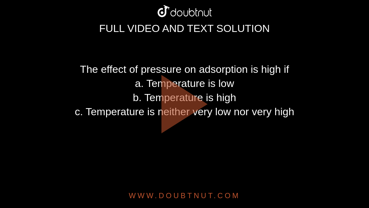 The effect of pressure on adsorption is high if <br> a. Temperature is low <br> b. Temperature is high <br>c. Temperature is neither very low nor very high