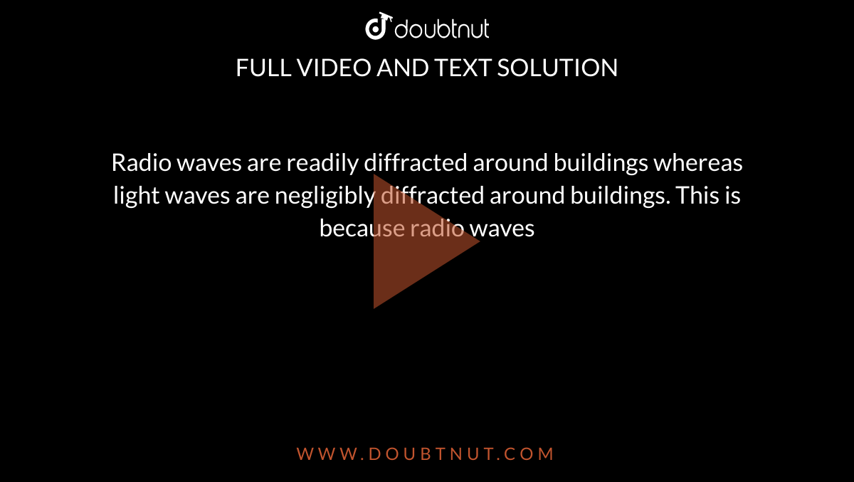 Radio waves are readily diffracted around buildings﻿ whereas light waves are negligibly diffracted around﻿ buildings. This is because radio waves