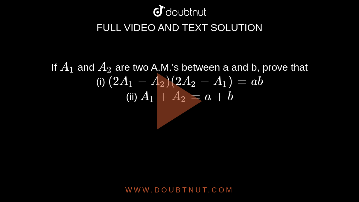If `A_(1)` and `A_(2)` are two A.M.'s between a and b, prove that <br> (i) `(2A_(1)-A_(2))(2A_(2)-A_(1))=ab` <br> (ii) `A_(1)+A_(2)=a+b`