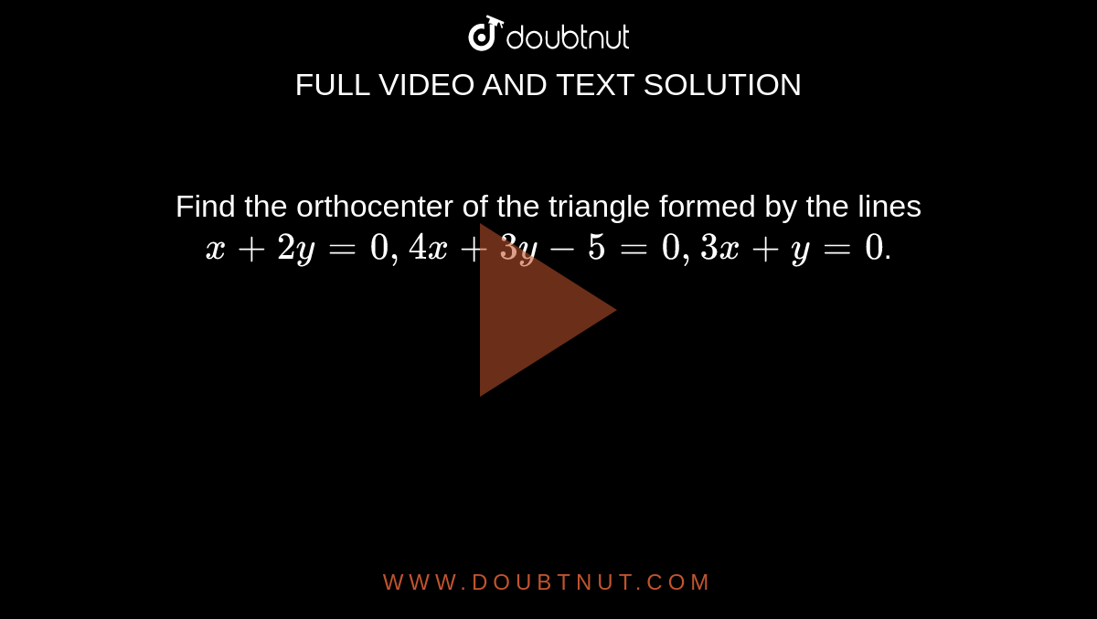 Find the orthocenter of the triangle formed by the lines `x + 2y = 0, 4x + 3y - 5 =0, 3x + y = 0`.
