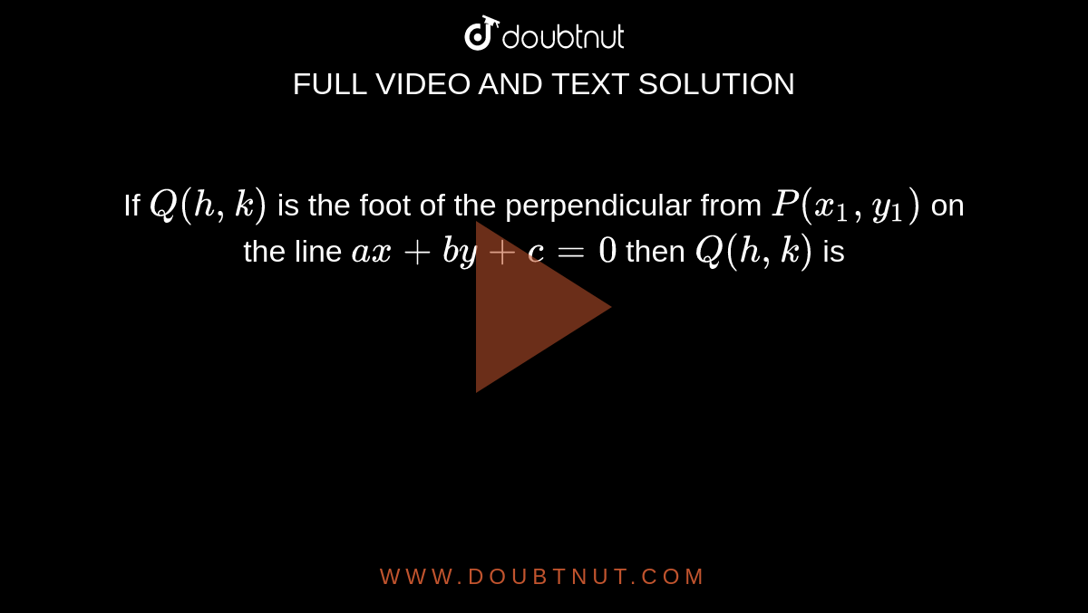  If `Q(h,k)` is the foot of the perpendicular from `P(x_(1) ,y_(1))` on the line `ax + by+ c=0` then `Q(h,k)` is