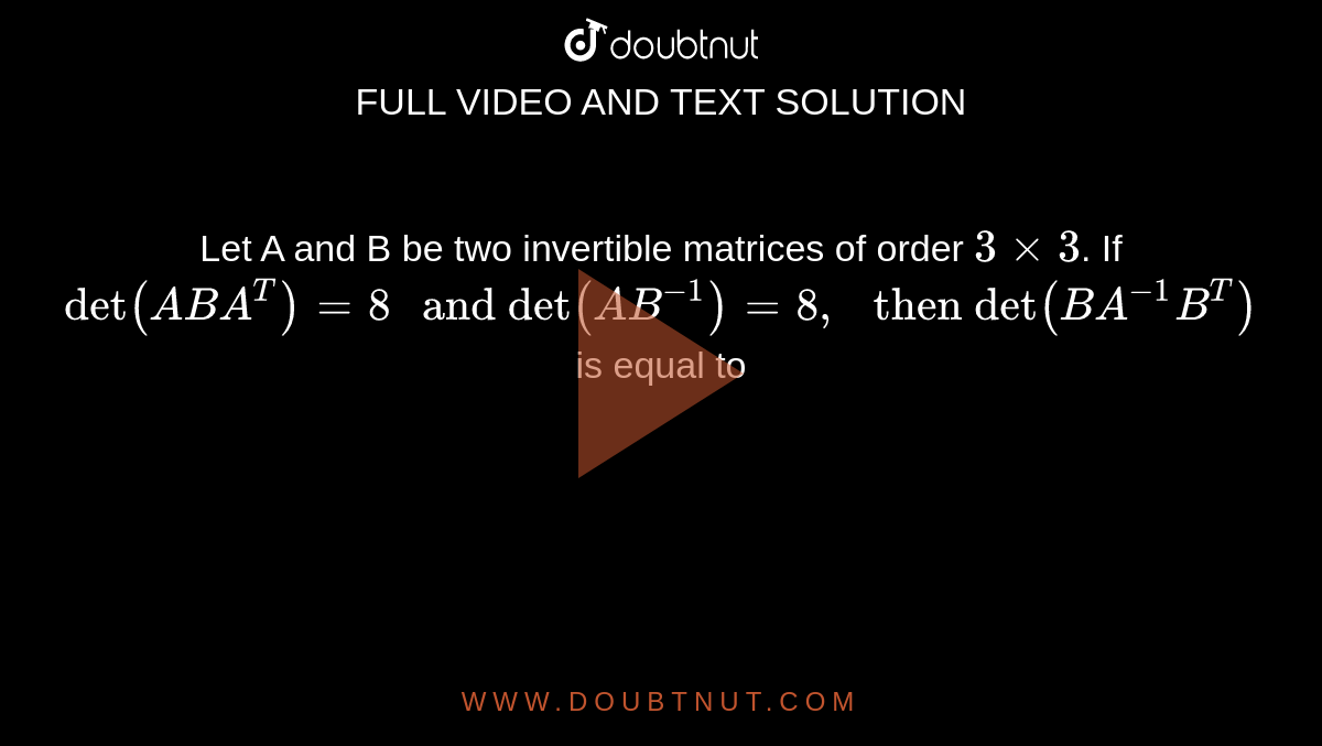 Let A and B be two invertible matrices of order `3 xx 3`. If `"det"(ABA^(T)) =8 " and det"(AB^(-1)) =8, " then det"(BA^(-1)B^(T))` is equal to 