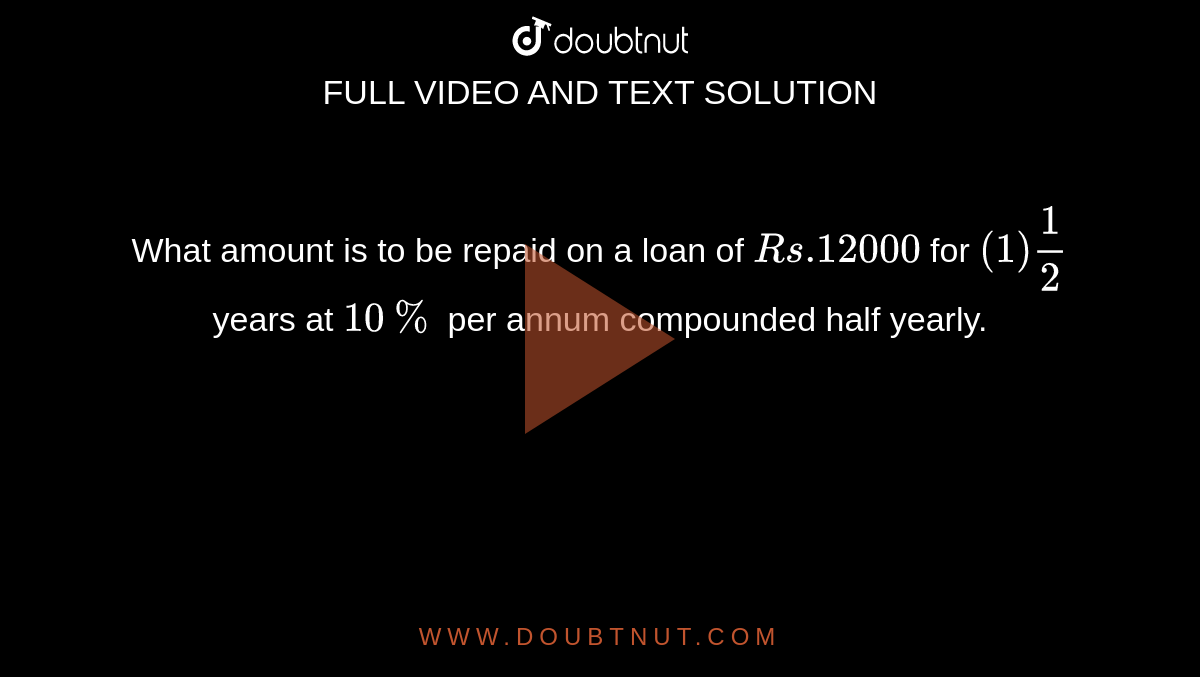 What amount is to be repaid on a loan of  `Rs .12000` for  `(1) 1/2` years at `10%` per annum compounded half yearly.