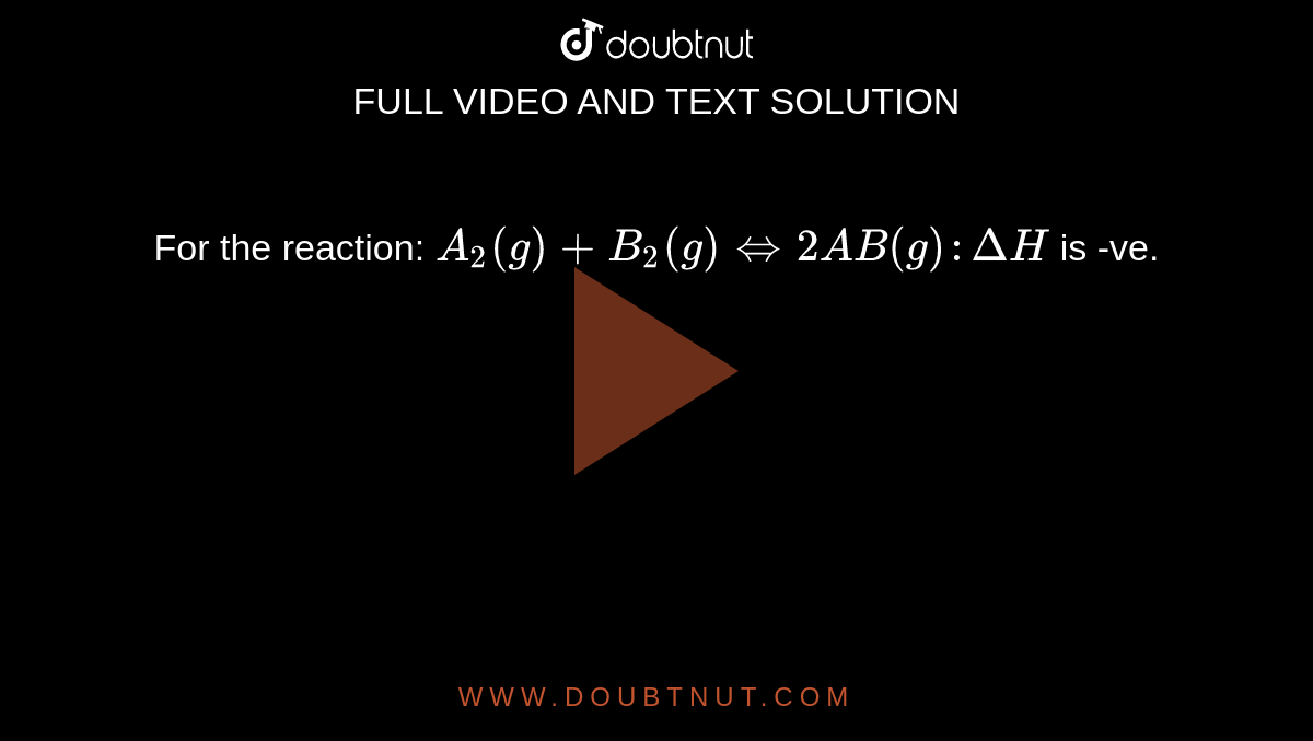 For the reaction: `A_2(g)  + B_2(g) hArr 2AB(g): DeltaH` is -ve. 
