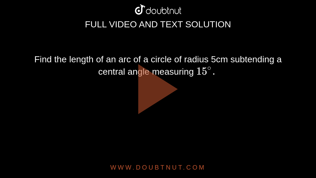 Find the length of an arc of a circle of radius 5cm subtending a central angle measuring `15^(@).`