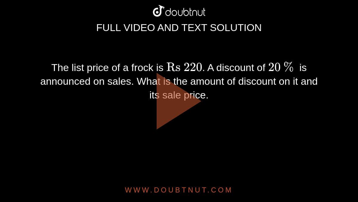 The list price of a frock is `"Rs 220"`. A discount of  `20%` is announced on sales. What is the amount of discount on it and its sale  price.