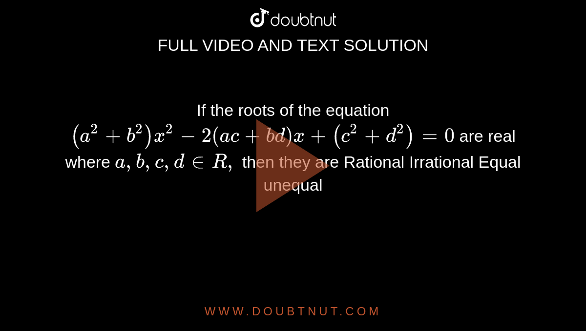 If the roots of the equation `(a^2+b^2)x^2-2(a c+b d)x+(c^2+d^2)=0`
are real where `a ,b ,c ,d in  R ,`
then they are
Rational
Irrational
Equal
unequal