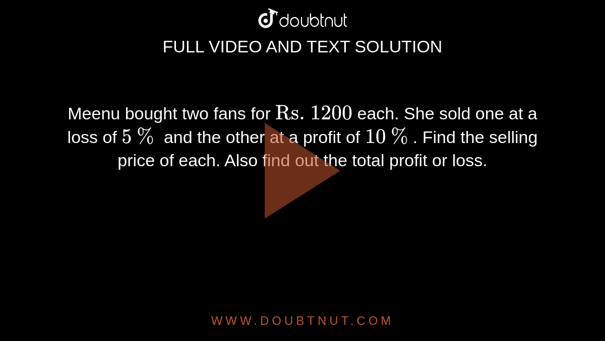 Meenu bought two fans for `"Rs. 1200"` each. She sold one  at a loss of `5%` and the other at a profit of `10%`. Find the selling price of  each. Also find out the total profit or loss.