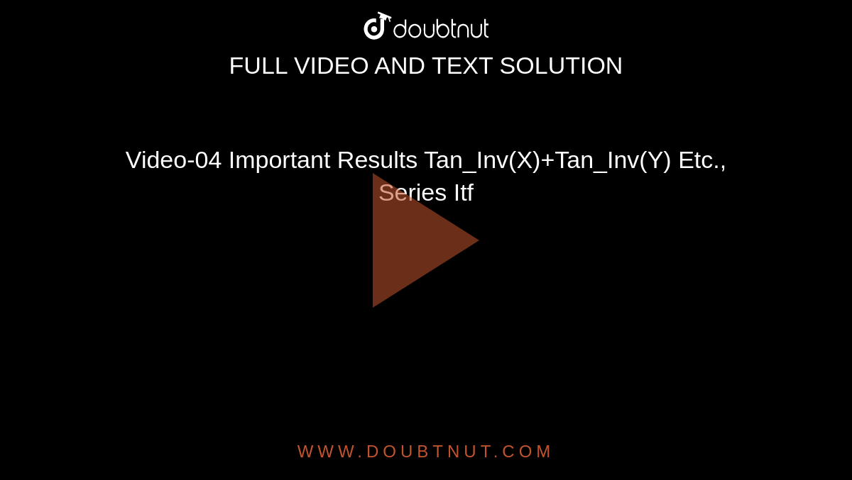 Video-04 Important Results TanInv(X)+TanInv(Y) Etc., Series Itf