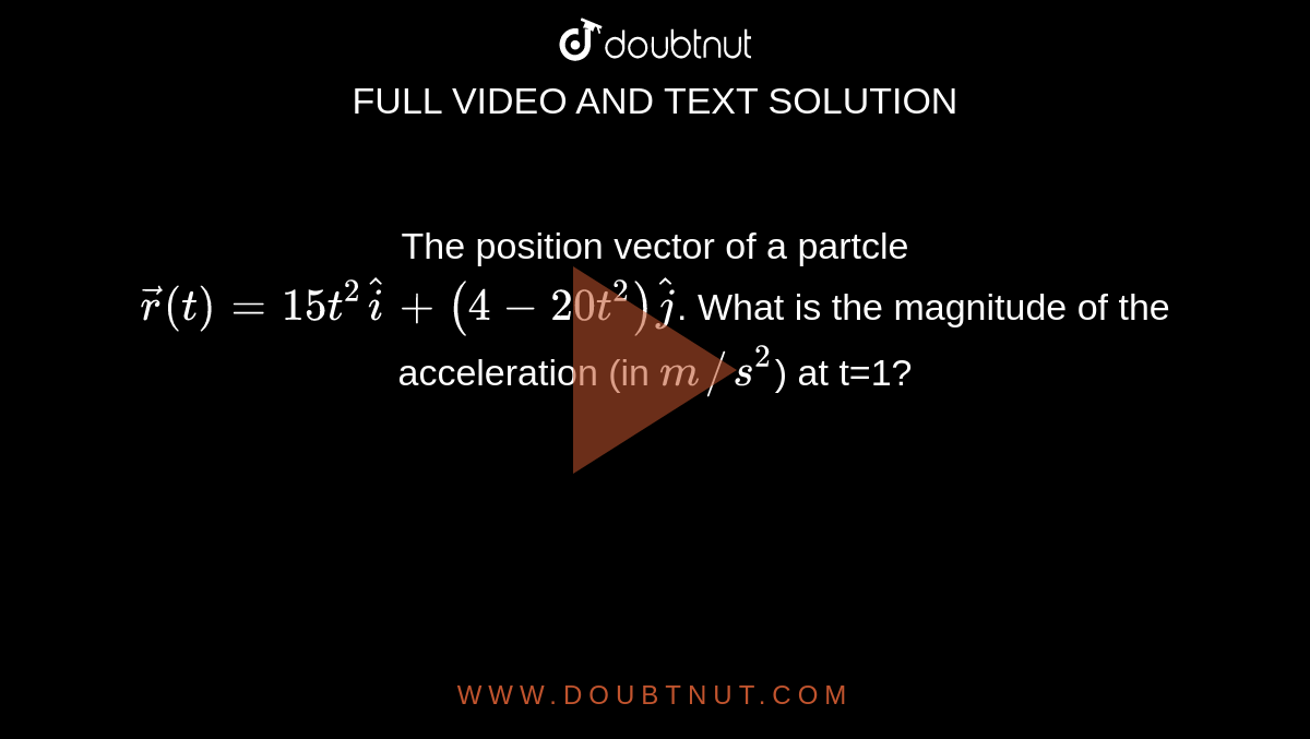 The position vector of a partcle `vecr(t)=15t^(2)hati+(4-20t^(2))hatj`.  What is the magnitude of the acceleration (in `m//s^(2)`) at t=1?