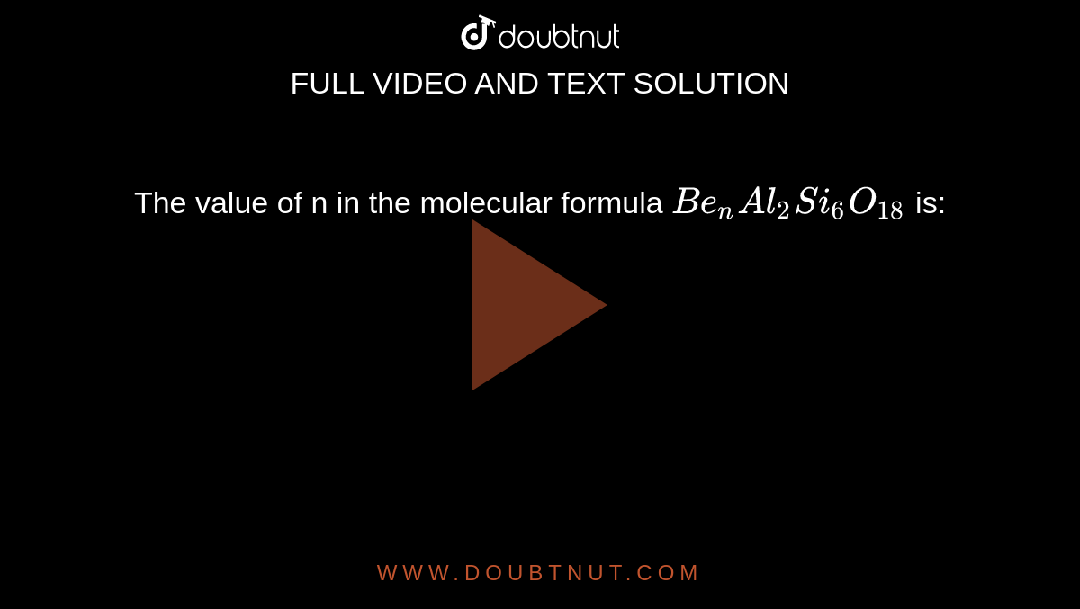 The value of n in the molecular formula `Be_(n)Al_(2)Si_(6)O_(18)` is: 