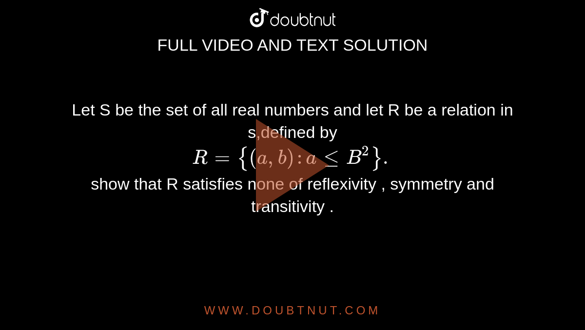 Let  S be  the  set of all real numbers and let  R be a relation  in s,defined  by <br> `R={(a,b):aleB^(2)}.`<br> show  that R satisfies  none  of  reflexivity  , symmetry and  transitivity .