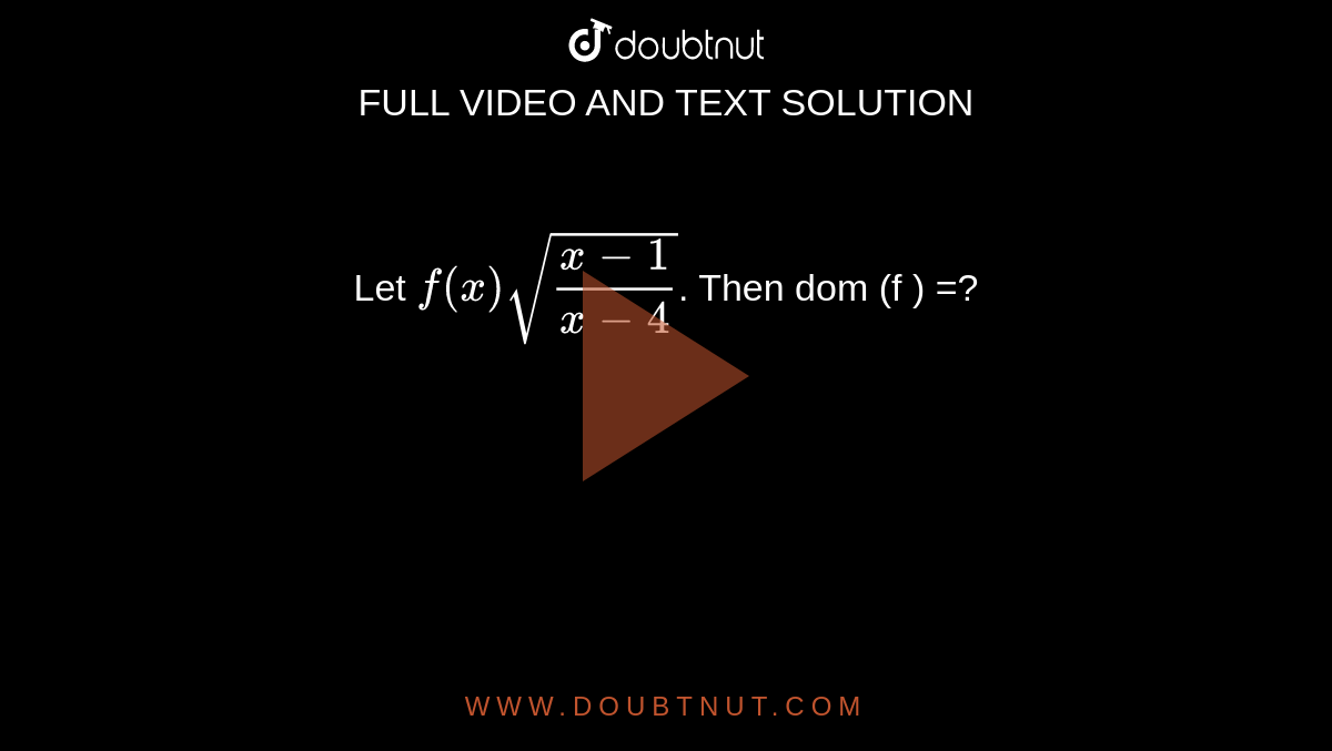  Let `f(x) sqrt((x-1)/(x-4))`. Then  dom (f ) =?