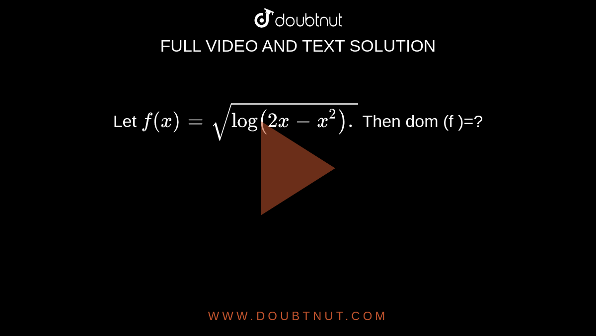  Let `f(x) = sqrt(log (2x-x^(2)).` Then dom (f )=?