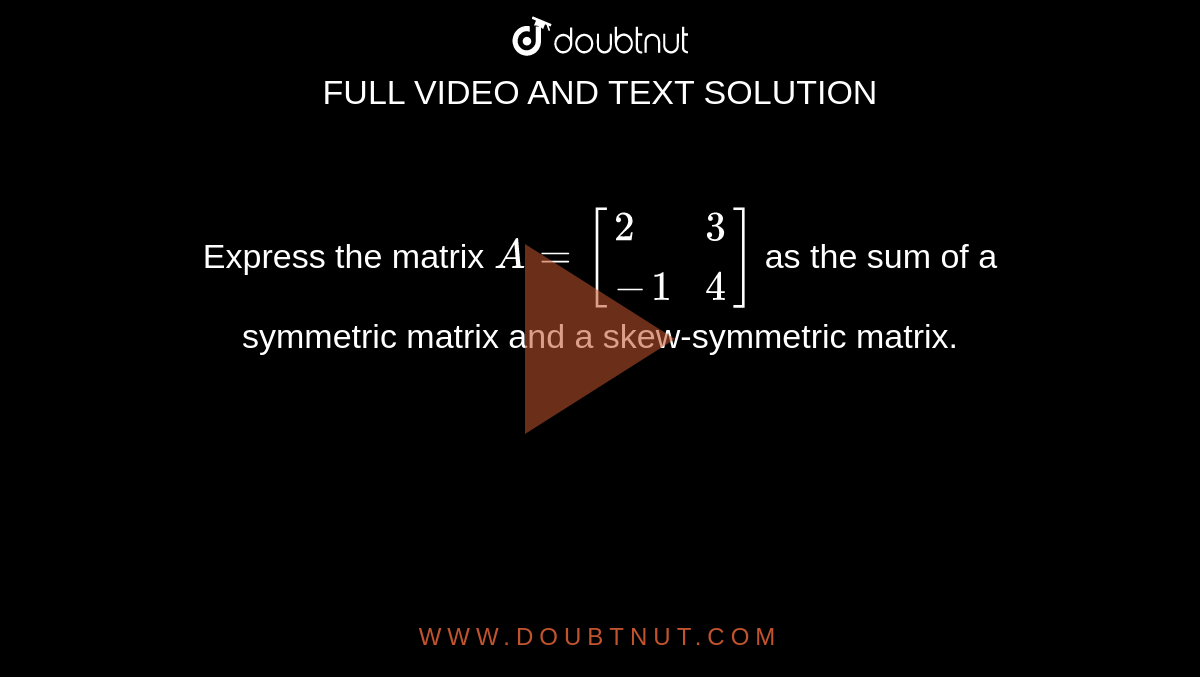 Express the matrix `A=[{:(2,3),(-1,4):}]` as the sum of a symmetric matrix and a skew-symmetric matrix.