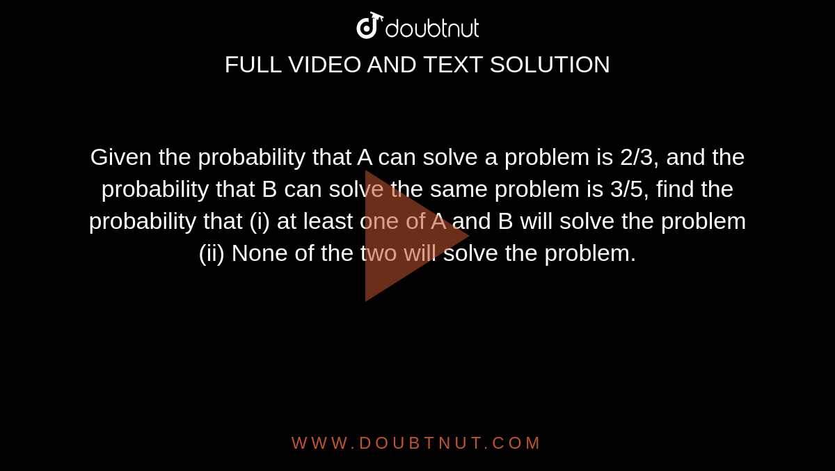 Given the probability that A can solve a problem is 2/3, and the probability that B can solve the same problem is 3/5, find the probability that  (i) at least one of A and B will solve the problem  (ii) None of the two will solve the problem.