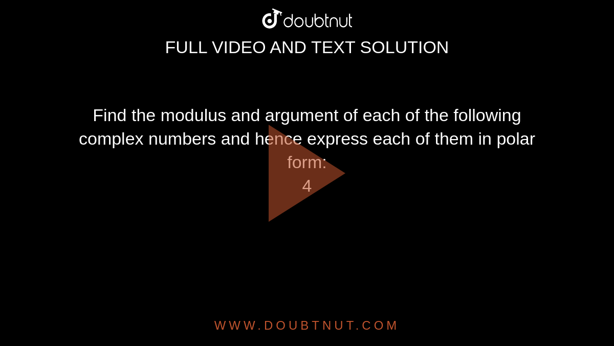 Find the modulus and argument of each of the following complex numbers and hence express each of them in polar form: <br> 4