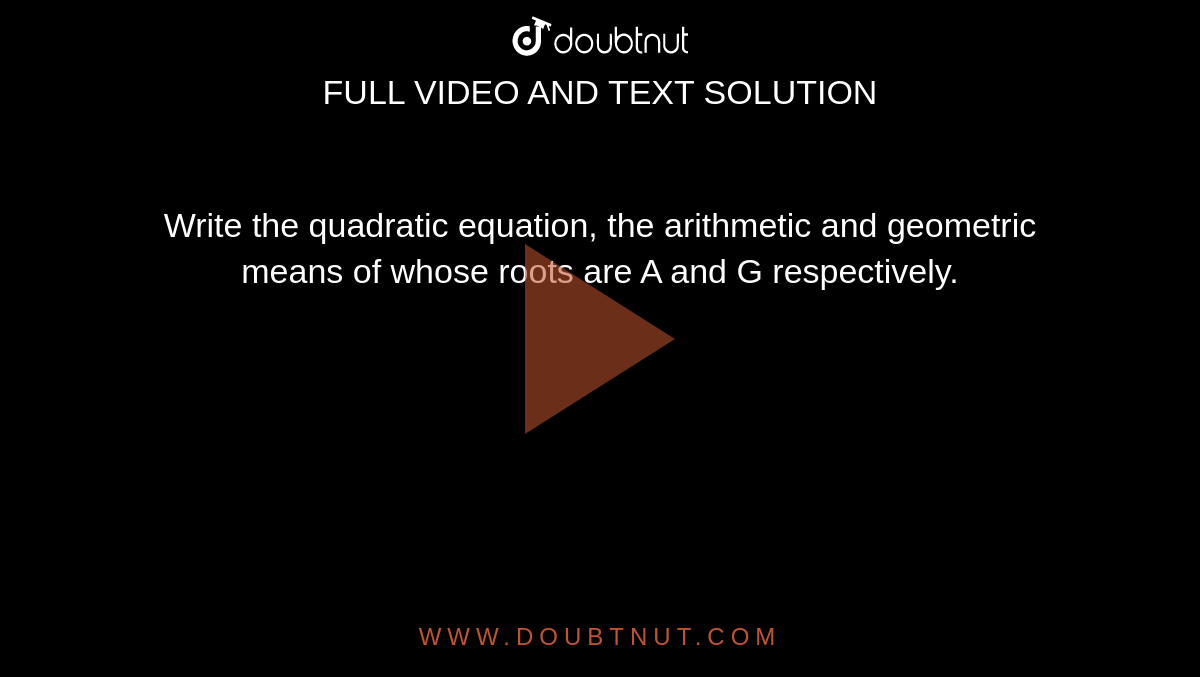 Write the quadratic equation, the arithmetic and geometric means of whose roots are A and G respectively.
