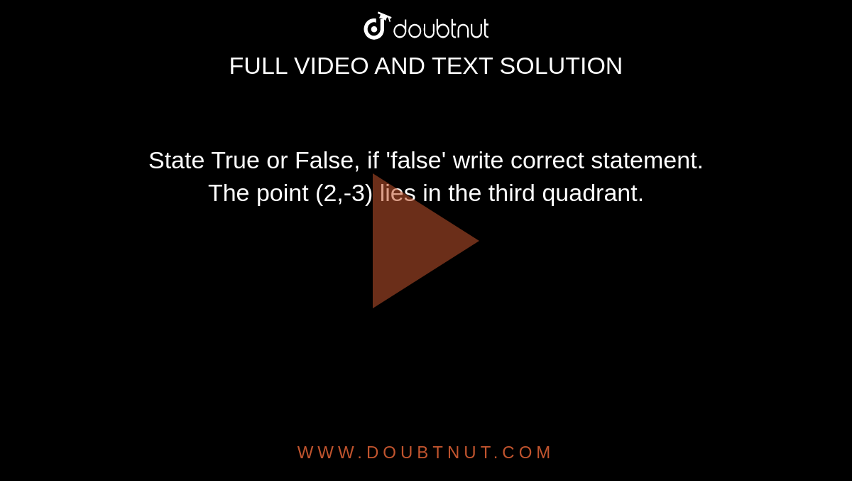 State True or False, if 'false' write correct statement. <br> The point (2,-3) lies in the third quadrant.