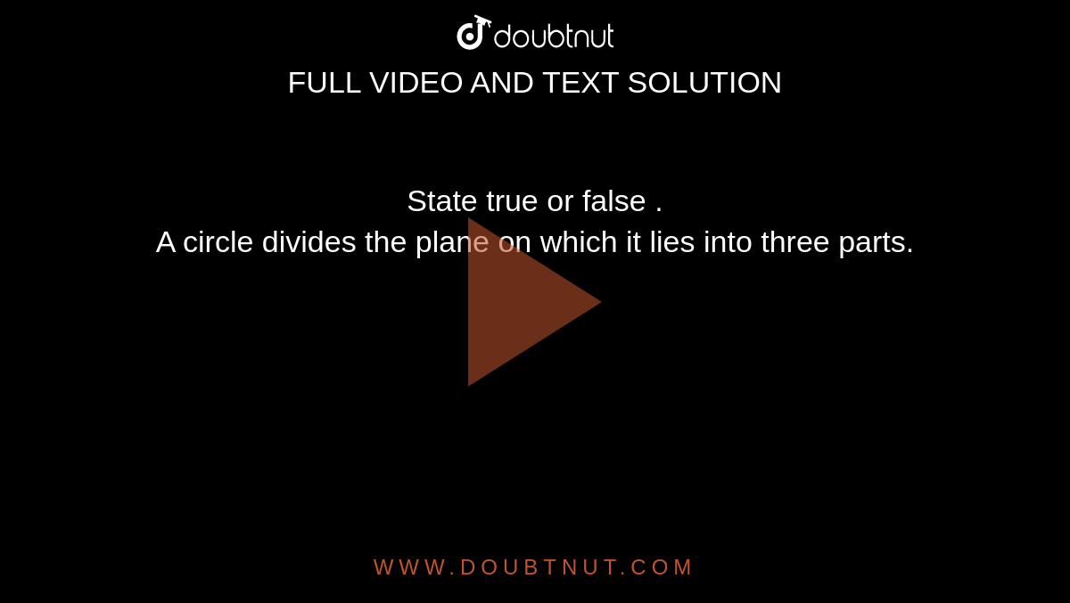 State true or false .  <br>   A circle divides the plane on which it lies into three parts.