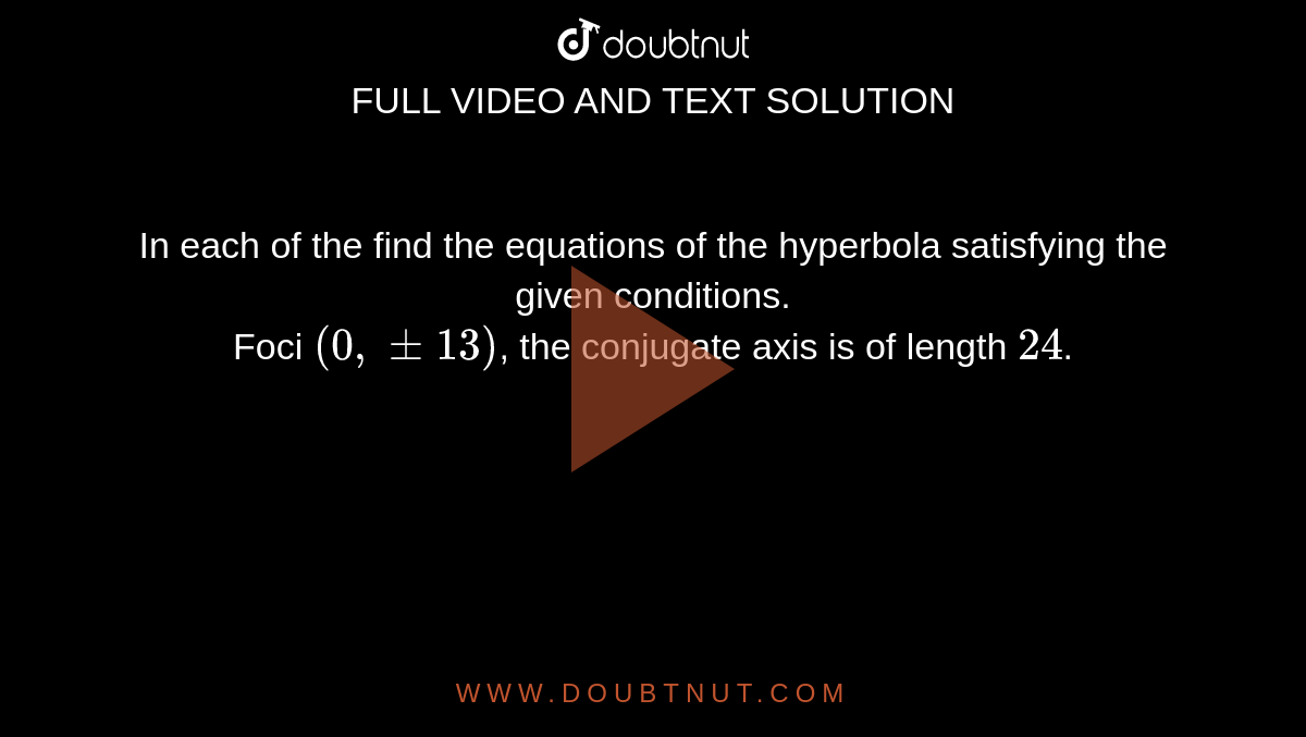 In each of the find the equations of the hyperbola satisfying the given conditions. <br> Foci `(0,+-13)`, the conjugate axis is of length `24`.